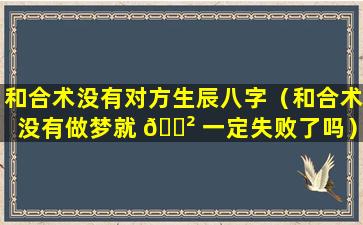 和合术没有对方生辰八字（和合术没有做梦就 🌲 一定失败了吗）